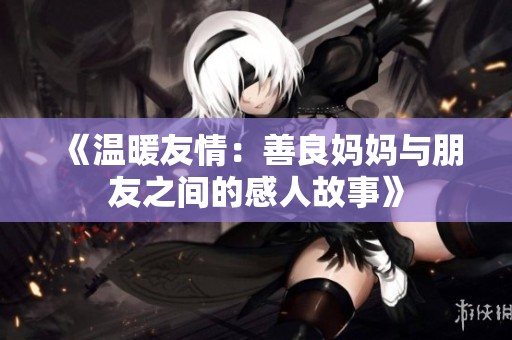 《温暖友情：善良妈妈与朋友之间的感人故事》