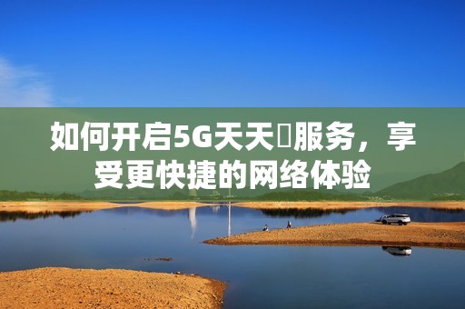 如何开启5G天天奭服务，享受更快捷的网络体验