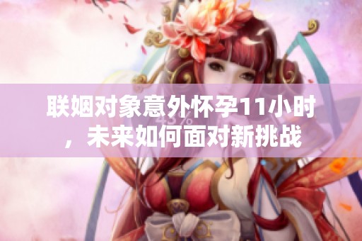 联姻对象意外怀孕11小时，未来如何面对新挑战