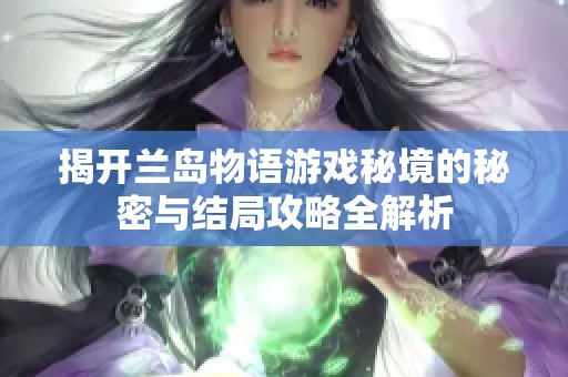 揭开兰岛物语游戏秘境的秘密与结局攻略全解析