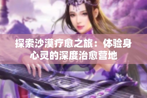 探索沙漠疗愈之旅：体验身心灵的深度治愈营地