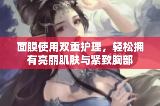 面膜使用双重护理，轻松拥有亮丽肌肤与紧致胸部