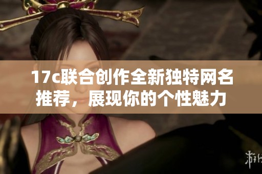 17c联合创作全新独特网名推荐，展现你的个性魅力