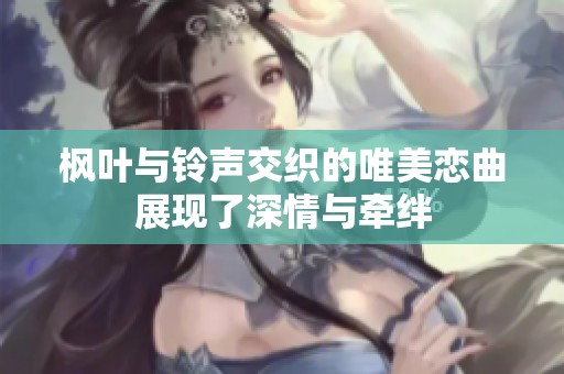 枫叶与铃声交织的唯美恋曲展现了深情与牵绊