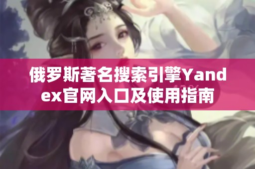 俄罗斯著名搜索引擎Yandex官网入口及使用指南