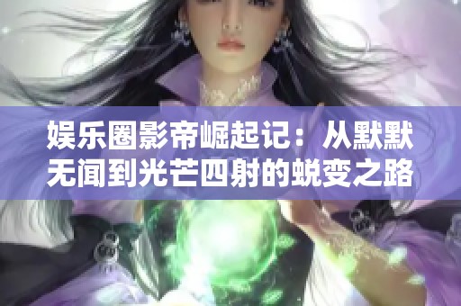 娱乐圈影帝崛起记：从默默无闻到光芒四射的蜕变之路