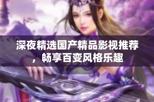 深夜精选国产精品影视推荐，畅享百变风格乐趣