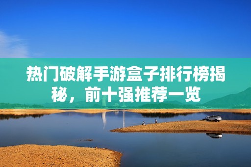 热门破解手游盒子排行榜揭秘，前十强推荐一览