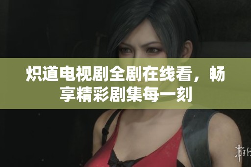 炽道电视剧全剧在线看，畅享精彩剧集每一刻