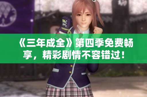 《三年成全》第四季免费畅享，精彩剧情不容错过！