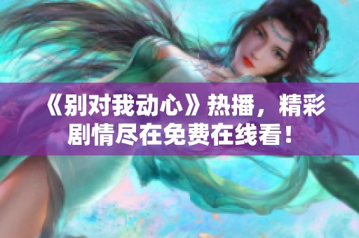 《别对我动心》热播，精彩剧情尽在免费在线看！