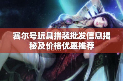 赛尔号玩具拼装批发信息揭秘及价格优惠推荐