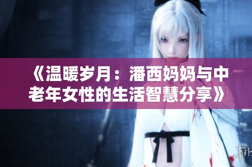 《温暖岁月：潘西妈妈与中老年女性的生活智慧分享》