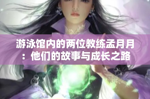 游泳馆内的两位教练孟月月：他们的故事与成长之路