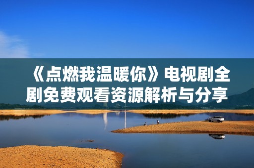 《点燃我温暖你》电视剧全剧免费观看资源解析与分享