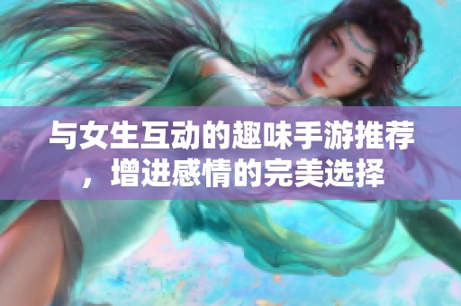 与女生互动的趣味手游推荐，增进感情的完美选择