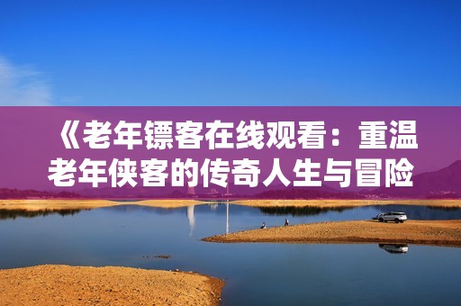 《老年镖客在线观看：重温老年侠客的传奇人生与冒险故事》