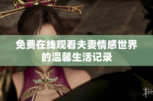 免费在线观看夫妻情感世界的温馨生活记录