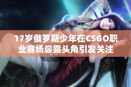 17岁俄罗斯少年在CSGO职业赛场崭露头角引发关注