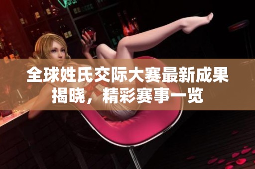 全球姓氏交际大赛最新成果揭晓，精彩赛事一览