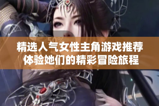精选人气女性主角游戏推荐 体验她们的精彩冒险旅程