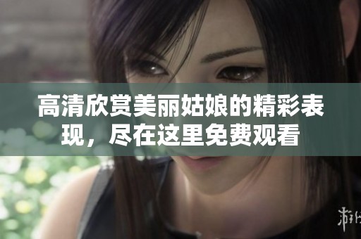 高清欣赏美丽姑娘的精彩表现，尽在这里免费观看