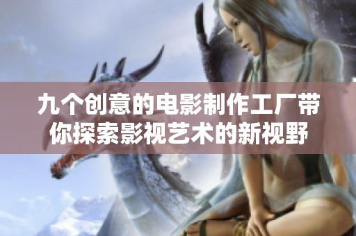 九个创意的电影制作工厂带你探索影视艺术的新视野
