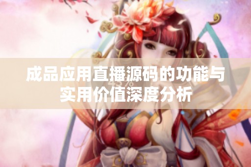 成品应用直播源码的功能与实用价值深度分析