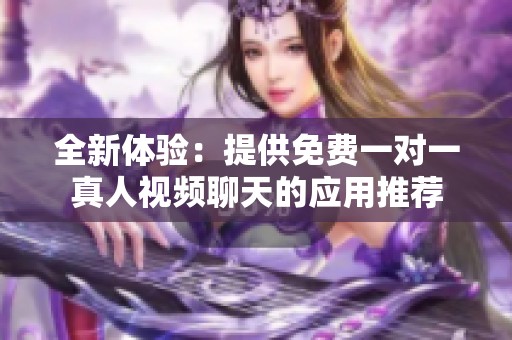 全新体验：提供免费一对一真人视频聊天的应用推荐