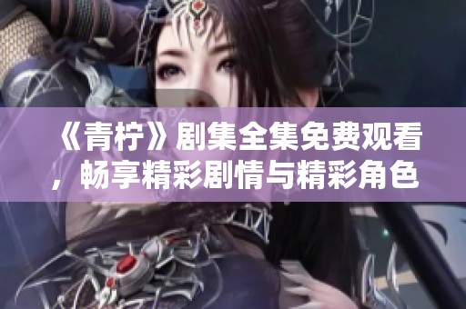 《青柠》剧集全集免费观看，畅享精彩剧情与精彩角色体验