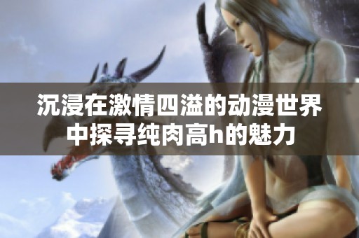 沉浸在激情四溢的动漫世界中探寻纯肉高h的魅力