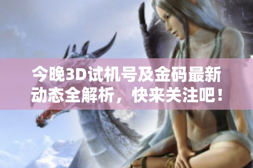 今晚3D试机号及金码最新动态全解析，快来关注吧！