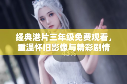 经典港片三年级免费观看，重温怀旧影像与精彩剧情