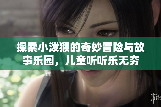 探索小泼猴的奇妙冒险与故事乐园，儿童听听乐无穷