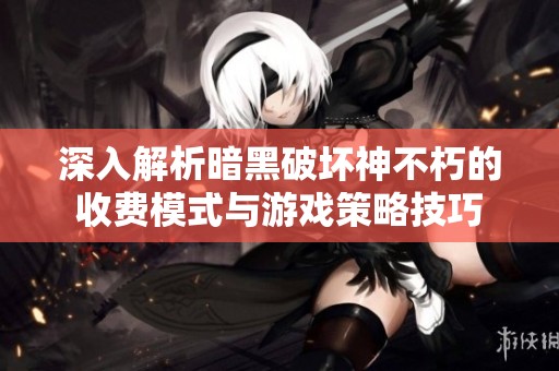 深入解析暗黑破坏神不朽的收费模式与游戏策略技巧