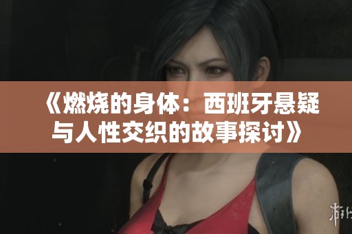 《燃烧的身体：西班牙悬疑与人性交织的故事探讨》