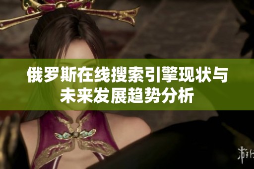 俄罗斯在线搜索引擎现状与未来发展趋势分析