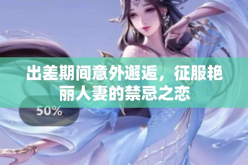 出差期间意外邂逅，征服艳丽人妻的禁忌之恋
