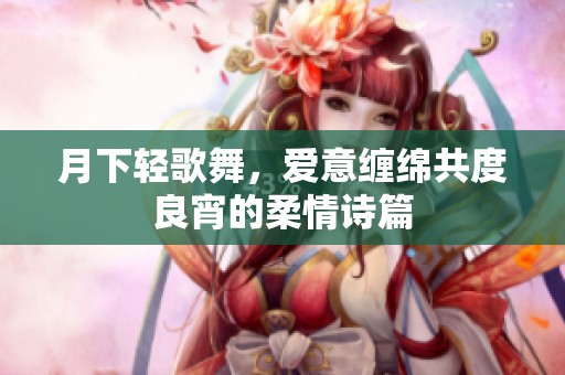 月下轻歌舞，爱意缠绵共度良宵的柔情诗篇