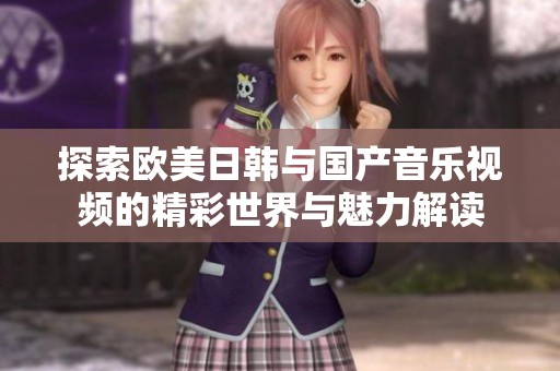 探索欧美日韩与国产音乐视频的精彩世界与魅力解读