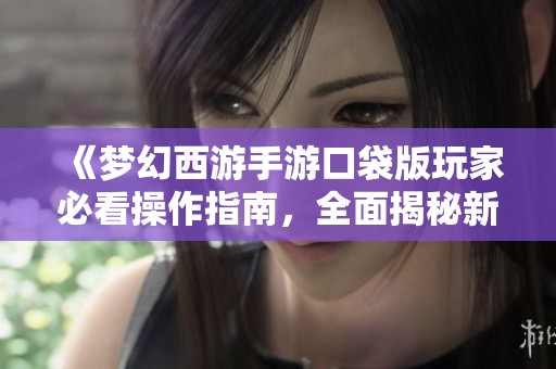 《梦幻西游手游口袋版玩家必看操作指南，全面揭秘新手攻略》