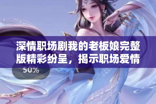 深情职场剧我的老板娘完整版精彩纷呈，揭示职场爱情与奋斗