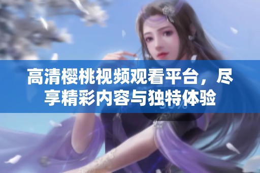 高清樱桃视频观看平台，尽享精彩内容与独特体验
