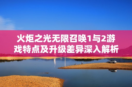 火炬之光无限召唤1与2游戏特点及升级差异深入解析