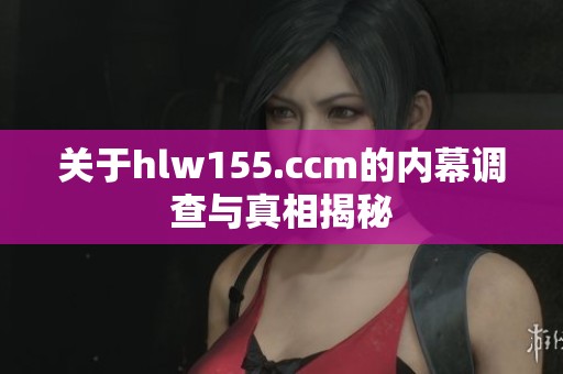 关于hlw155.ccm的内幕调查与真相揭秘
