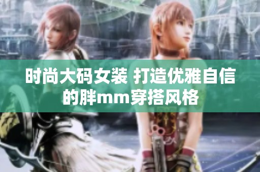 时尚大码女装 打造优雅自信的胖mm穿搭风格