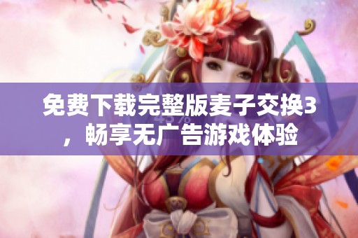免费下载完整版麦子交换3，畅享无广告游戏体验