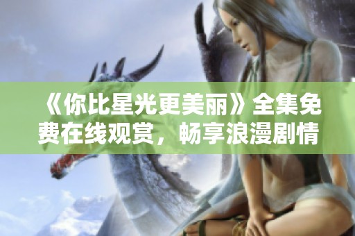 《你比星光更美丽》全集免费在线观赏，畅享浪漫剧情盛宴
