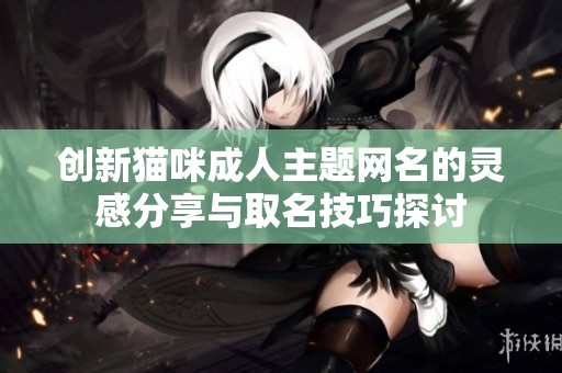创新猫咪成人主题网名的灵感分享与取名技巧探讨