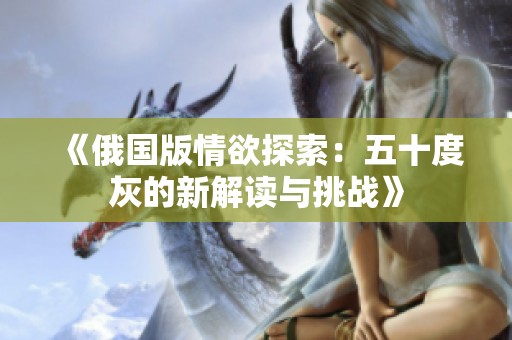 《俄国版情欲探索：五十度灰的新解读与挑战》